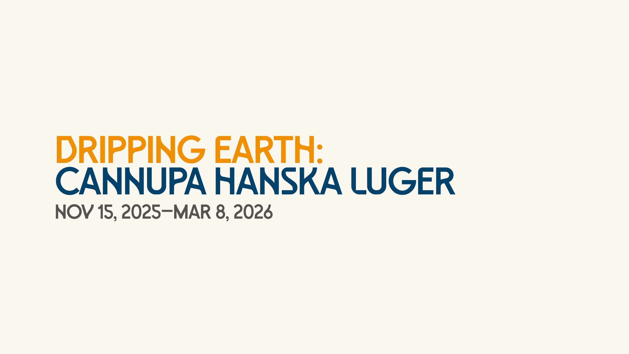 Text on a cream background reads: "Dripping Earth: Cannupa Hanska Luger, Nov 15, 2025–Mar 8, 2026." "Dripping Earth:" is in orange and the rest is in blue.