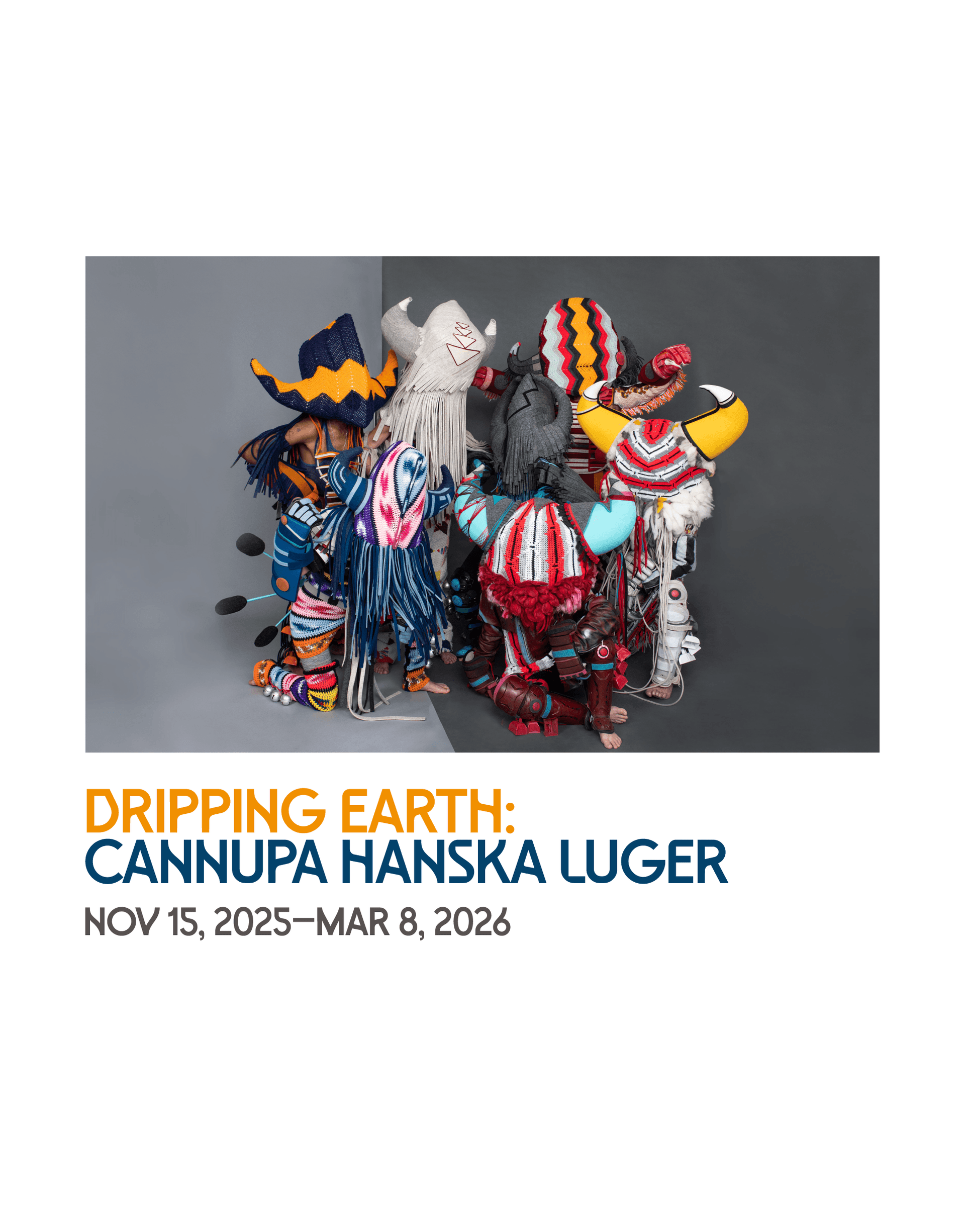 A group of people in colorful, elaborate, and abstract costumes kneel in a tight circle on a gray floor. Below, text reads: “DRIPPING EARTH: Cannupa Hanska Luger, Nov 15, 2025–Mar 8, 2026.”.
