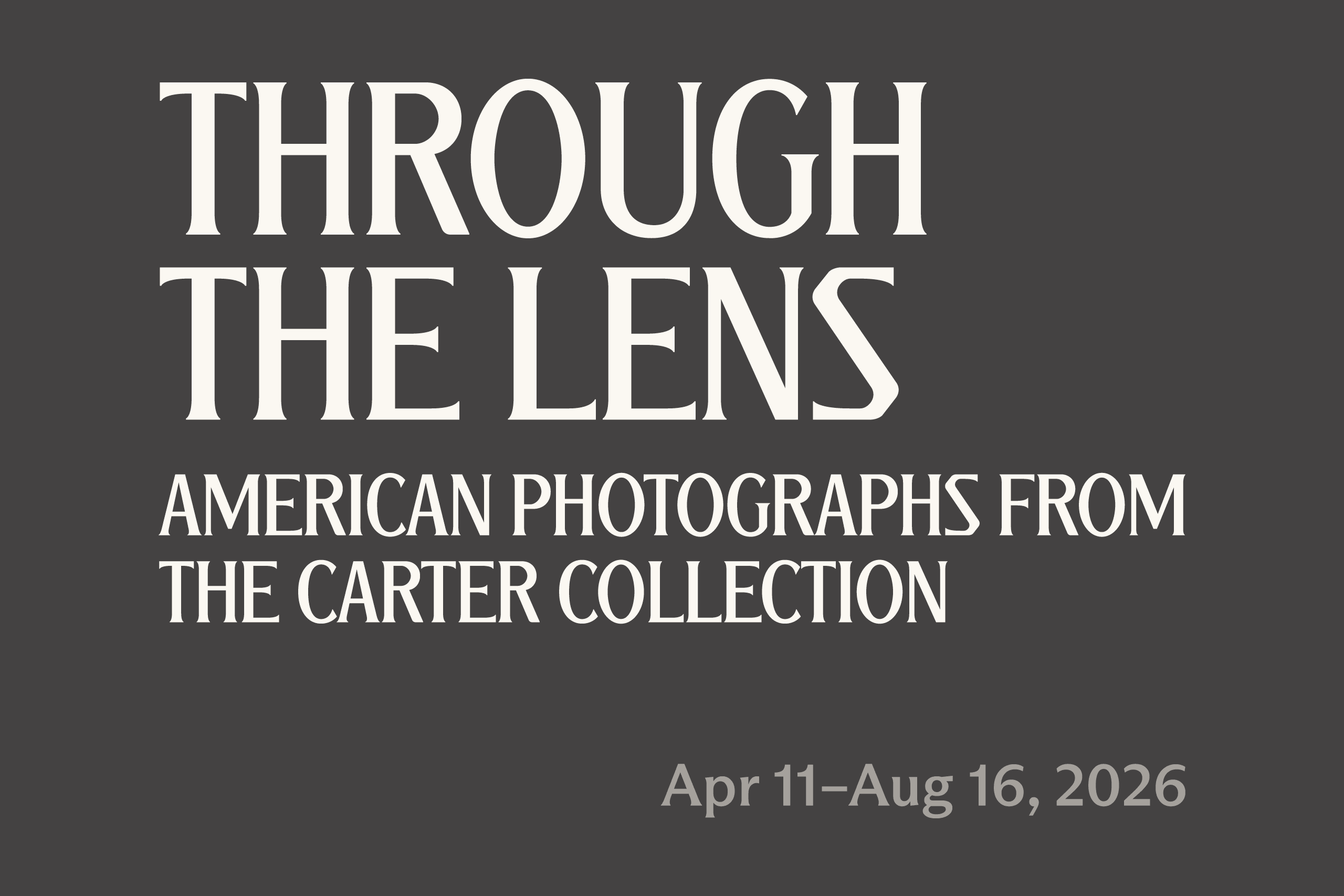 White text on a dark gray background reads: "THROUGH THE LENS American Photographs from the Carter Collection. Apr 11–Aug 16, 2026.