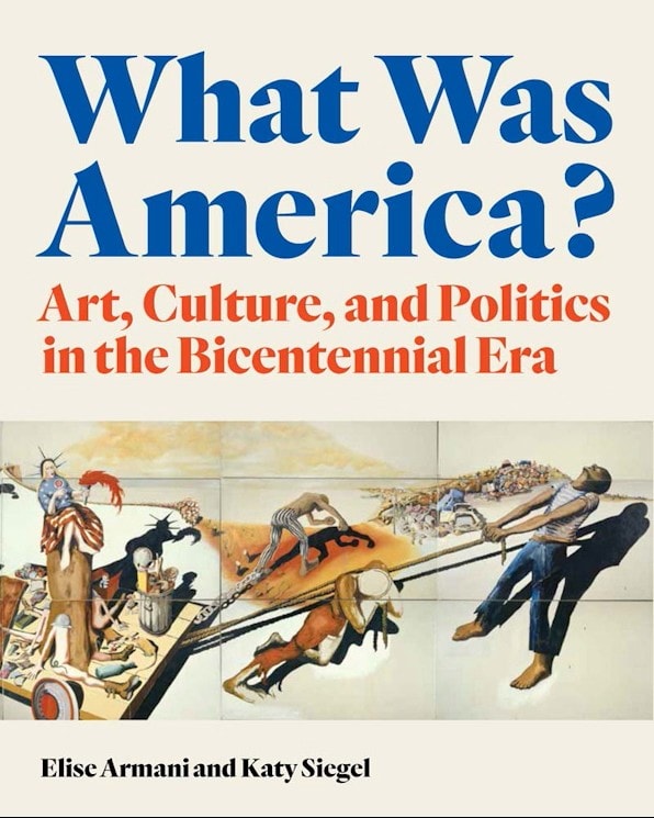 Book cover titled “What Was America? Art, Culture, and Politics in the Bicentennial Era” by Elise Armani and Katy Siegel, featuring a painting of various people working and interacting in a surreal landscape.